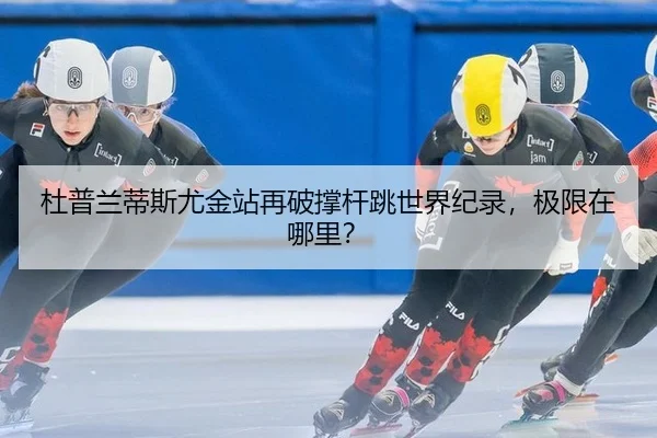 杜普兰蒂斯尤金站再破撑杆跳世界纪录，极限在哪里？