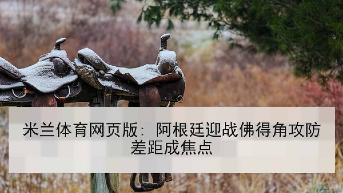 米兰体育网页版: 阿根廷迎战佛得角攻防差距成焦点