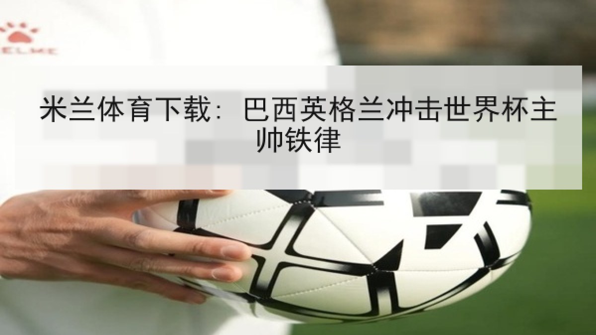 米兰体育下载: 巴西英格兰冲击世界杯主帅铁律
