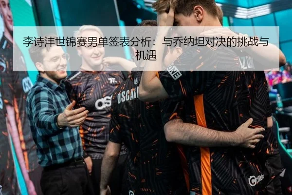 李诗沣世锦赛男单签表分析：与乔纳坦对决的挑战与机遇