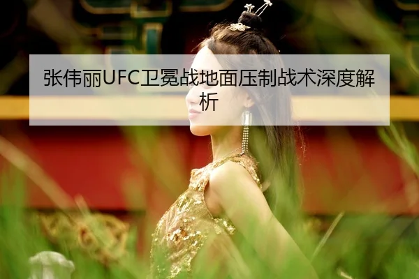 张伟丽UFC卫冕战地面压制战术深度解析