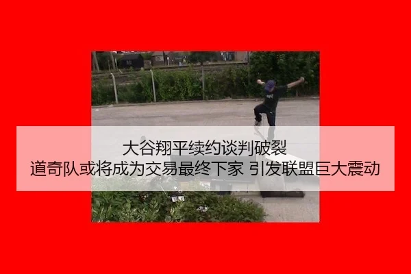 大谷翔平续约谈判破裂 道奇队或将成为交易最终下家 引发联盟巨大震动