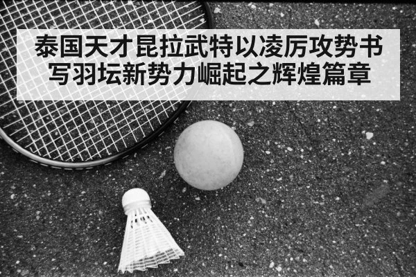 泰国天才昆拉武特以凌厉攻势书写羽坛新势力崛起之辉煌篇章