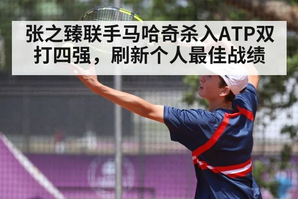 张之臻联手马哈奇杀入ATP双打四强,刷新个人最佳战绩