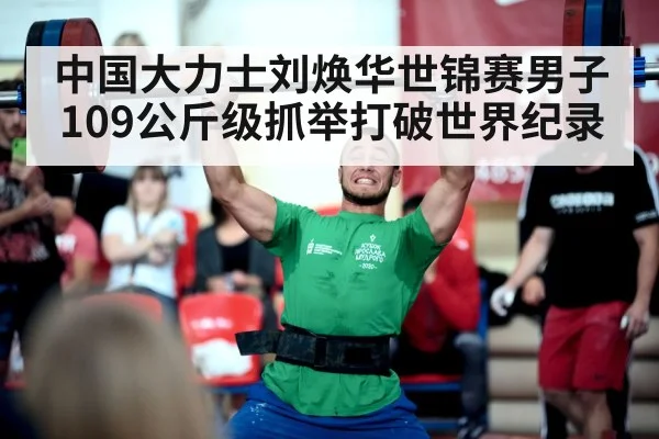 中国大力士刘焕华世锦赛男子109公斤级抓举打破世界纪录