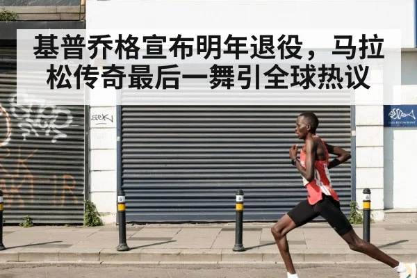 基普乔格宣布明年退役,马拉松传奇最后一舞引全球热议