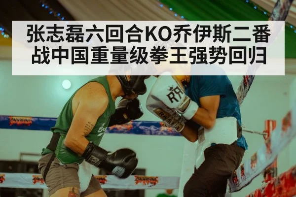 张志磊六回合KO乔伊斯二番战中国重量级拳王强势回归