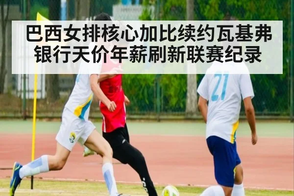 巴西女排核心加比续约瓦基弗银行天价年薪刷新联赛纪录