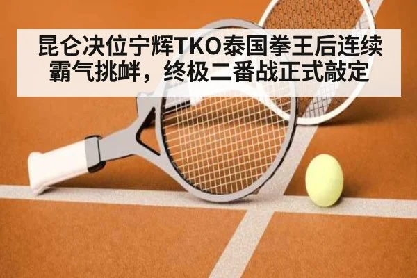 昆仑决位宁辉TKO泰国拳王后连续霸气挑衅,终极二番战正式敲定